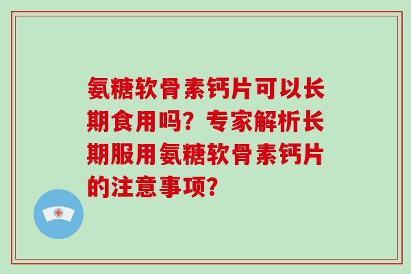 氨糖软骨素钙片可以长期食用吗?专家解析长期服用氨糖软骨素钙片的注意事项? 氨糖软骨素钙片可以长期食用吗?专家解析长期服用氨糖软骨素钙片的注意事项?