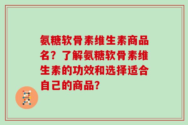 氨糖软骨素维生素商品名?了解氨糖软骨素维生素的功效和选择适合自己的商品? 氨糖软骨素维生素商品名?了解氨糖软骨素维生素的功效和选择适合自己的商品?