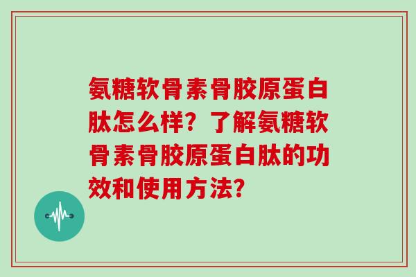 氨糖软骨素骨胶原蛋白肽怎么样？了解氨糖软骨素骨胶原蛋白肽的功效和使用方法？