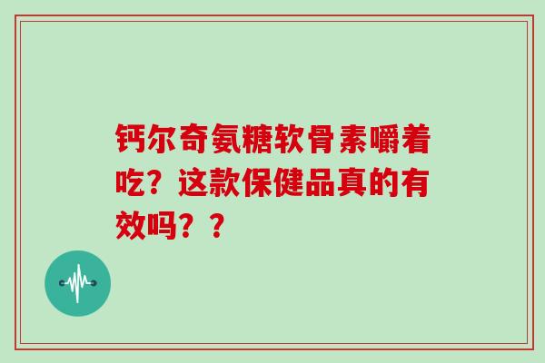 钙尔奇氨糖软骨素嚼着吃？这款保健品真的有效吗？？