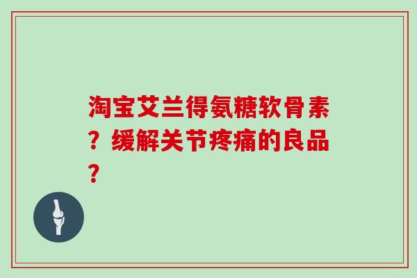 淘宝艾兰得氨糖软骨素？缓解关节的良品？