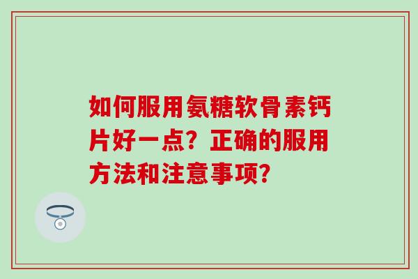 如何服用氨糖软骨素钙片好一点?正确的服用方法和注意事项? 如何服用氨糖软骨素钙片好一点?正确的服用方法和注意事项?