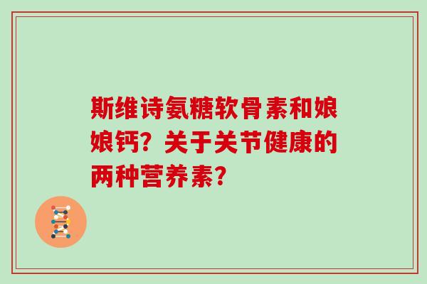 斯维诗氨糖软骨素和娘娘钙?关于关节健康的两种营养素? 斯维诗氨糖软骨素和娘娘钙?关于关节健康的两种营养素?