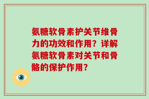 氨糖软骨素护关节维骨力的功效和作用？详解氨糖软骨素对关节和骨骼的保护作用？