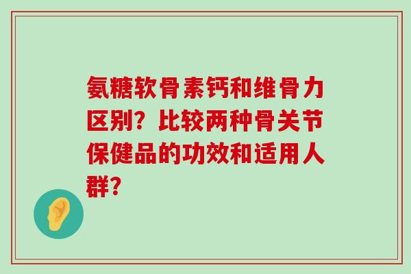 氨糖软骨素钙和维骨力区别？比较两种骨关节保健品的功效和适用人群？