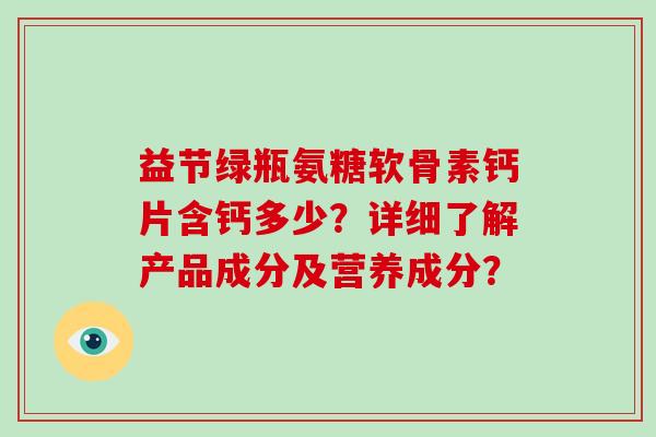 益节绿瓶氨糖软骨素钙片含钙多少?详细了解产品成分及营养成分? 益节绿瓶氨糖软骨素钙片含钙多少?详细了解产品成分及营养成分?