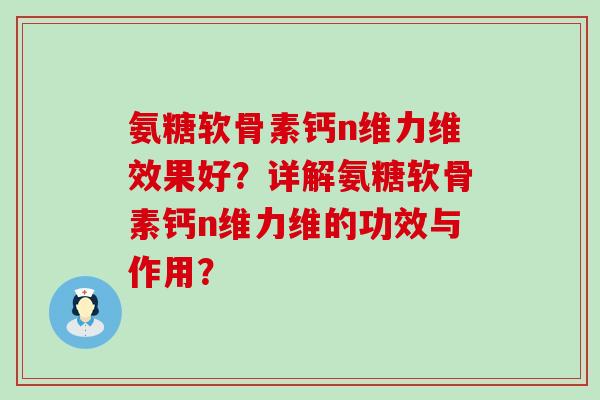 氨糖软骨素钙n维力维效果好?详解氨糖软骨素钙n维力维的功效与作用? 氨糖软骨素钙n维力维效果好?详解氨糖软骨素钙n维力维的功效与作用?