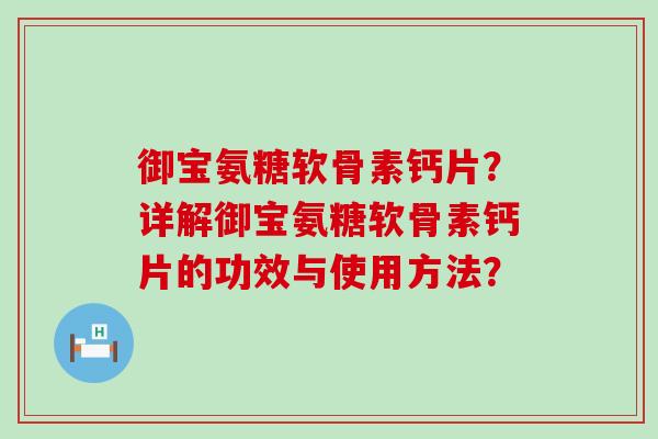 御宝氨糖软骨素钙片?详解御宝氨糖软骨素钙片的功效与使用方法? 御宝氨糖软骨素钙片?详解御宝氨糖软骨素钙片的功效与使用方法?