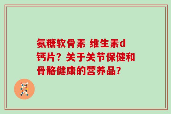 氨糖软骨素 维生素d钙片？关于关节保健和骨骼健康的营养品？