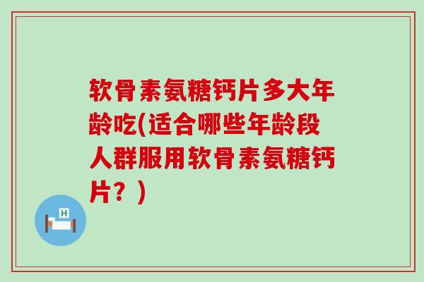 软骨素氨糖钙片多大年龄吃(适合哪些年龄段人群服用软骨素氨糖钙片?) 软骨素氨糖钙片多大年龄吃(适合哪些年龄段人群服用软骨素氨糖钙片?)