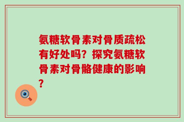 氨糖软骨素对有好处吗?探究氨糖软骨素对骨骼健康的影响? 氨糖软骨素对有好处吗?探究氨糖软骨素对骨骼健康的影响?