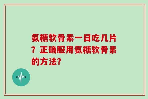 氨糖软骨素一日吃几片？正确服用氨糖软骨素的方法？