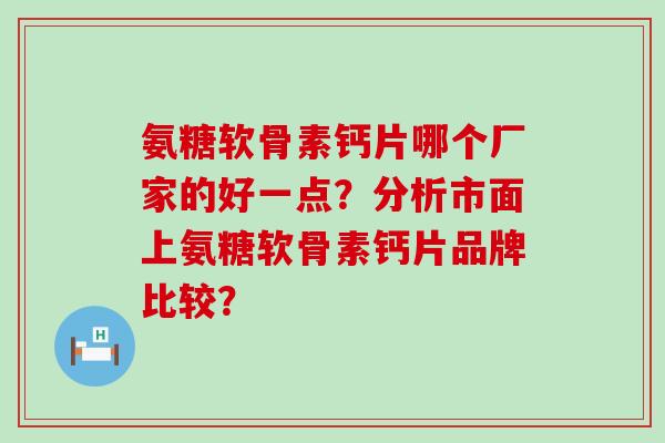 氨糖软骨素钙片哪个厂家的好一点？分析市面上氨糖软骨素钙片品牌比较？