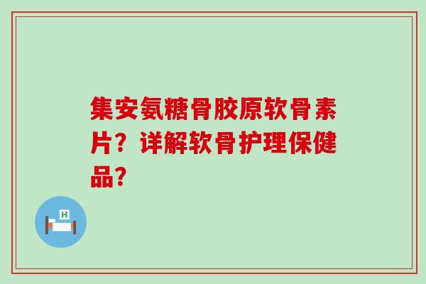集安氨糖骨胶原软骨素片?详解软骨护理保健品? 集安氨糖骨胶原软骨素片?详解软骨护理保健品?