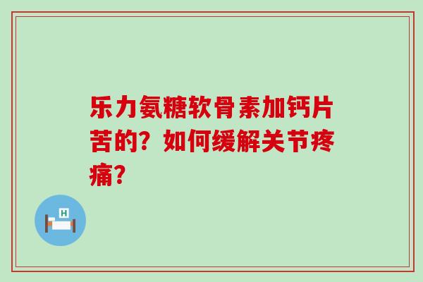 乐力氨糖软骨素加钙片苦的？如何缓解关节？