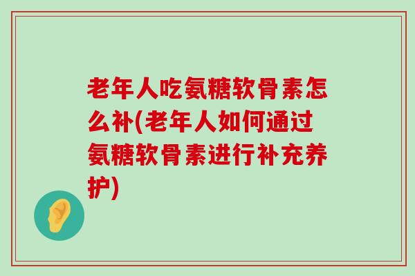 老年人吃氨糖软骨素怎么补(老年人如何通过氨糖软骨素进行补充养护) 老年人吃氨糖软骨素怎么补(老年人如何通过氨糖软骨素进行补充养护)