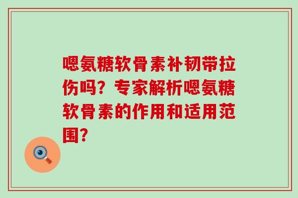 嗯氨糖软骨素补韧带拉伤吗？专家解析嗯氨糖软骨素的作用和适用范围？