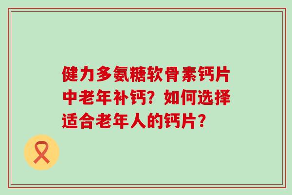 健力多氨糖软骨素钙片中老年补钙?如何选择适合老年人的钙片? 健力多氨糖软骨素钙片中老年补钙?如何选择适合老年人的钙片?