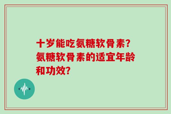 十岁能吃氨糖软骨素？氨糖软骨素的适宜年龄和功效？