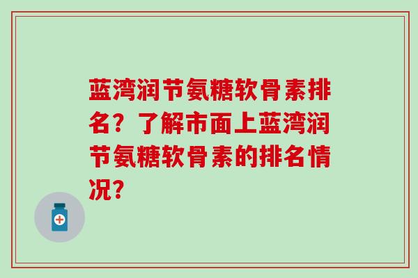 蓝湾润节氨糖软骨素排名？了解市面上蓝湾润节氨糖软骨素的排名情况？