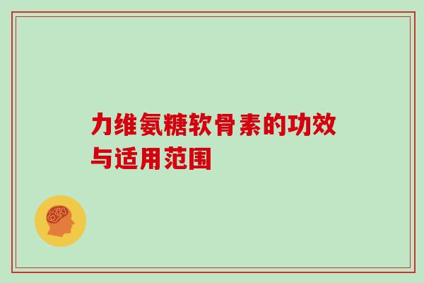 力维氨糖软骨素的功效与适用范围 力维氨糖软骨素的功效与适用范围