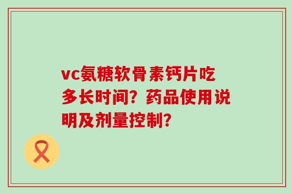 vc氨糖软骨素钙片吃多长时间?药品使用说明及剂量控制? vc氨糖软骨素钙片吃多长时间?药品使用说明及剂量控制?