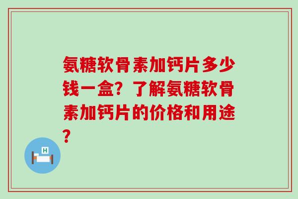 氨糖软骨素加钙片多少钱一盒？了解氨糖软骨素加钙片的价格和用途？