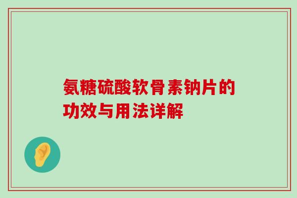 氨糖硫酸软骨素钠片的功效与用法详解 氨糖硫酸软骨素钠片的功效与用法详解