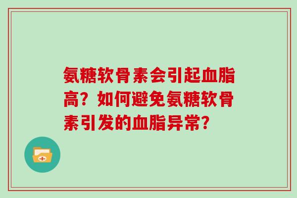 氨糖软骨素会引起高?如何避免氨糖软骨素引发的异常? 氨糖软骨素会引起高?如何避免氨糖软骨素引发的异常?