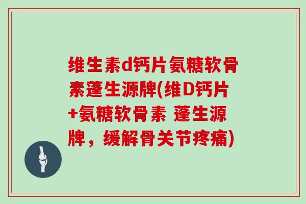 维生素d钙片氨糖软骨素蓬生源牌(维D钙片+氨糖软骨素 蓬生源牌，缓解骨关节)