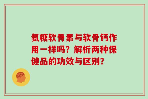 氨糖软骨素与软骨钙作用一样吗？解析两种保健品的功效与区别？