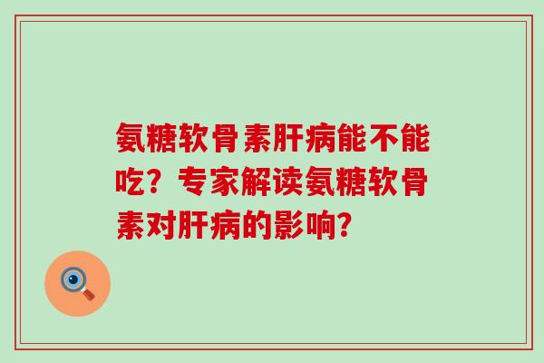 氨糖软骨素能不能吃?专家解读氨糖软骨素对的影响? 氨糖软骨素能不能吃?专家解读氨糖软骨素对的影响?
