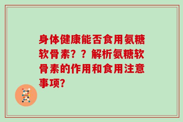 身体健康能否食用氨糖软骨素？？解析氨糖软骨素的作用和食用注意事项？
