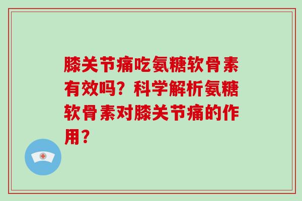膝关节痛吃氨糖软骨素有效吗?科学解析氨糖软骨素对膝关节痛的作用? 膝关节痛吃氨糖软骨素有效吗?科学解析氨糖软骨素对膝关节痛的作用?