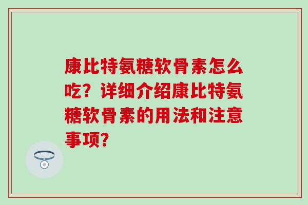 康比特氨糖软骨素怎么吃?详细介绍康比特氨糖软骨素的用法和注意事项? 康比特氨糖软骨素怎么吃?详细介绍康比特氨糖软骨素的用法和注意事项?