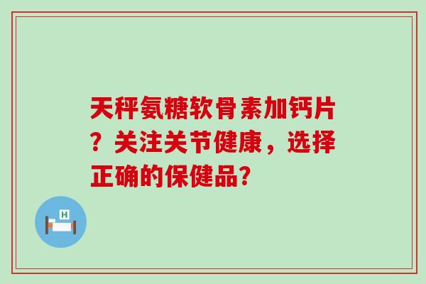 天秤氨糖软骨素加钙片？关注关节健康，选择正确的保健品？