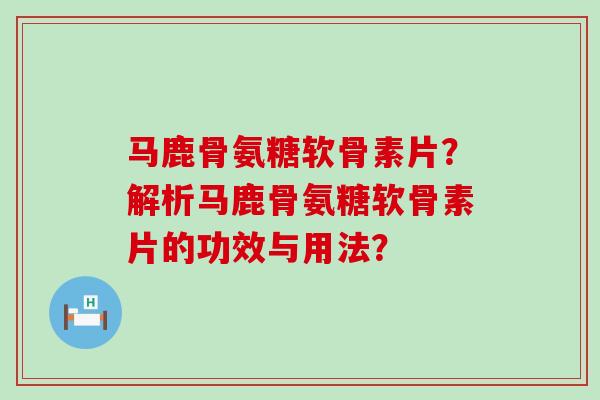 马鹿骨氨糖软骨素片?解析马鹿骨氨糖软骨素片的功效与用法? 马鹿骨氨糖软骨素片?解析马鹿骨氨糖软骨素片的功效与用法?