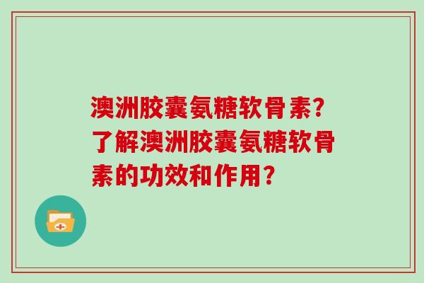 澳洲胶囊氨糖软骨素?了解澳洲胶囊氨糖软骨素的功效和作用? 澳洲胶囊氨糖软骨素?了解澳洲胶囊氨糖软骨素的功效和作用?