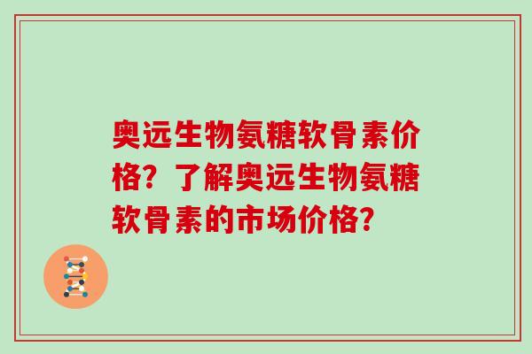 奥远生物氨糖软骨素价格?了解奥远生物氨糖软骨素的市场价格? 奥远生物氨糖软骨素价格?了解奥远生物氨糖软骨素的市场价格?
