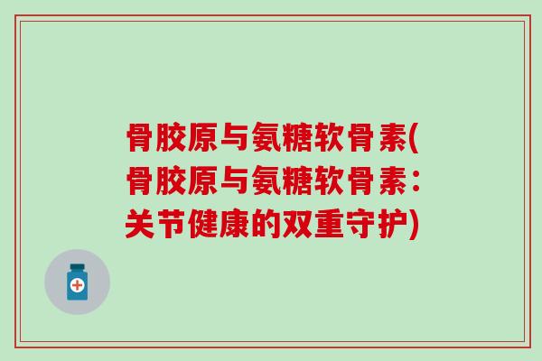 骨胶原与氨糖软骨素(骨胶原与氨糖软骨素:关节健康的双重守护) 骨胶原与氨糖软骨素(骨胶原与氨糖软骨素:关节健康的双重守护)