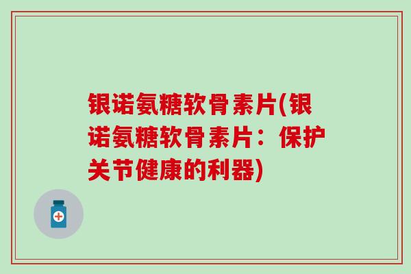 银诺氨糖软骨素片(银诺氨糖软骨素片：保护关节健康的利器)