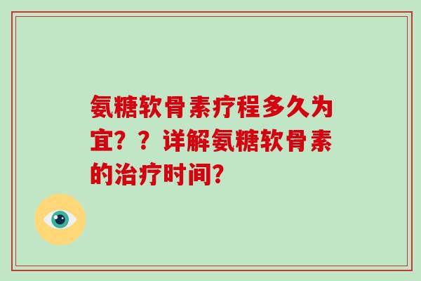 氨糖软骨素疗程多久为宜??详解氨糖软骨素的时间? 氨糖软骨素疗程多久为宜??详解氨糖软骨素的时间?