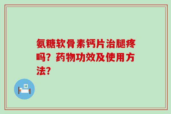 氨糖软骨素钙片腿疼吗?功效及使用方法? 氨糖软骨素钙片腿疼吗?功效及使用方法?