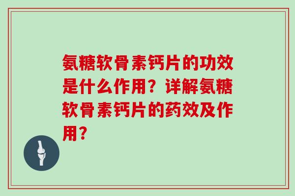 氨糖软骨素钙片的功效是什么作用?详解氨糖软骨素钙片的及作用? 氨糖软骨素钙片的功效是什么作用?详解氨糖软骨素钙片的及作用?