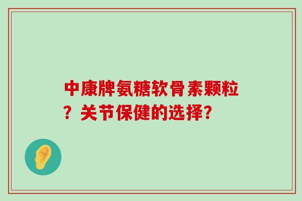 中康牌氨糖软骨素颗粒？关节保健的选择？