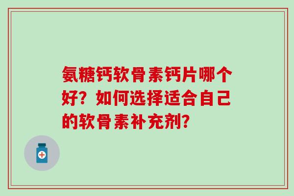 氨糖钙软骨素钙片哪个好？如何选择适合自己的软骨素补充剂？