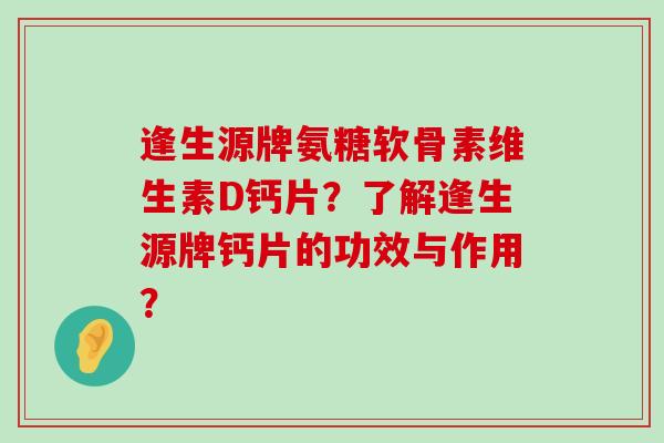 逢生源牌氨糖软骨素维生素D钙片？了解逢生源牌钙片的功效与作用？