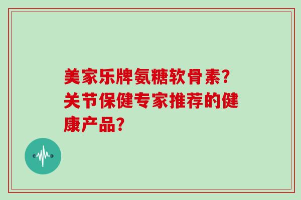 美家乐牌氨糖软骨素?关节保健专家推荐的健康产品? 美家乐牌氨糖软骨素?关节保健专家推荐的健康产品?
