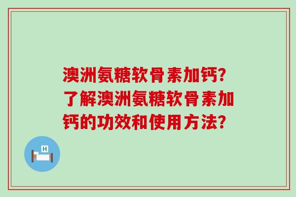 澳洲氨糖软骨素加钙？了解澳洲氨糖软骨素加钙的功效和使用方法？