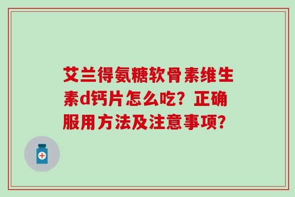 艾兰得氨糖软骨素维生素d钙片怎么吃？正确服用方法及注意事项？